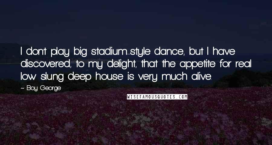 Boy George Quotes: I don't play big stadium-style dance, but I have discovered, to my delight, that the appetite for real low slung deep house is very much alive.