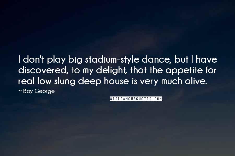 Boy George Quotes: I don't play big stadium-style dance, but I have discovered, to my delight, that the appetite for real low slung deep house is very much alive.