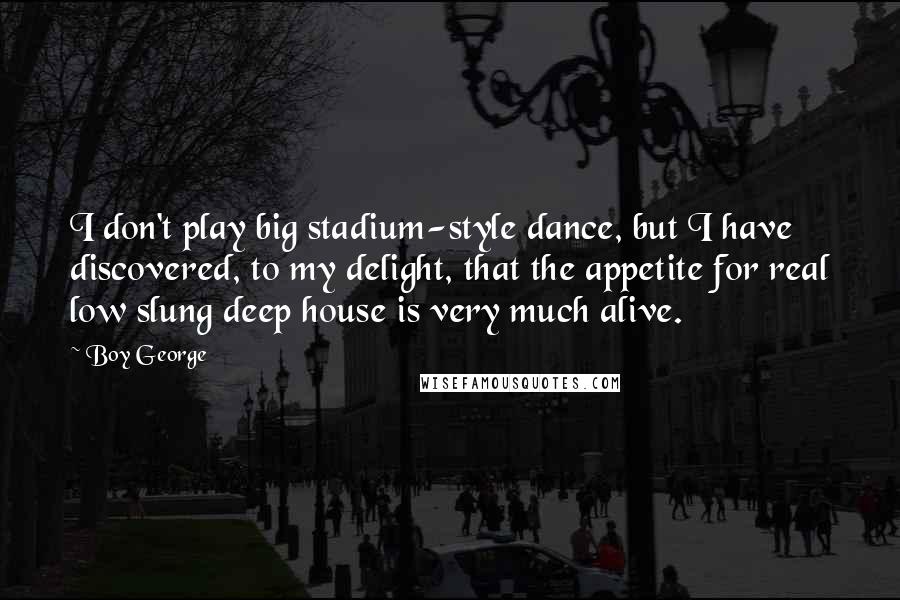 Boy George Quotes: I don't play big stadium-style dance, but I have discovered, to my delight, that the appetite for real low slung deep house is very much alive.