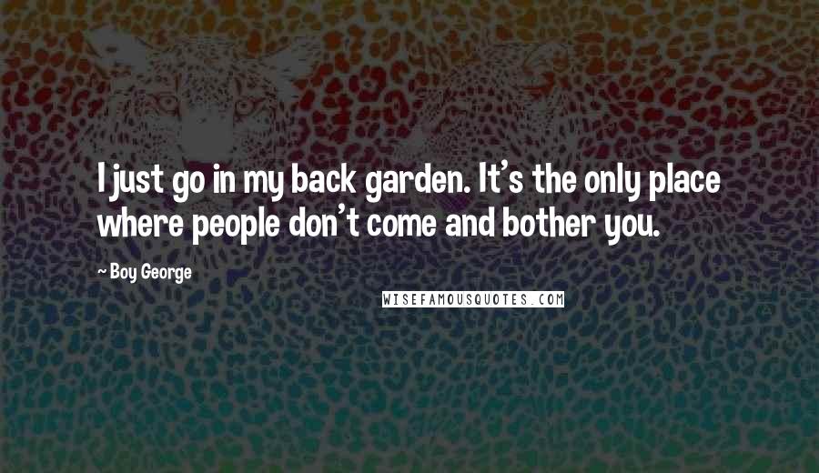 Boy George Quotes: I just go in my back garden. It's the only place where people don't come and bother you.