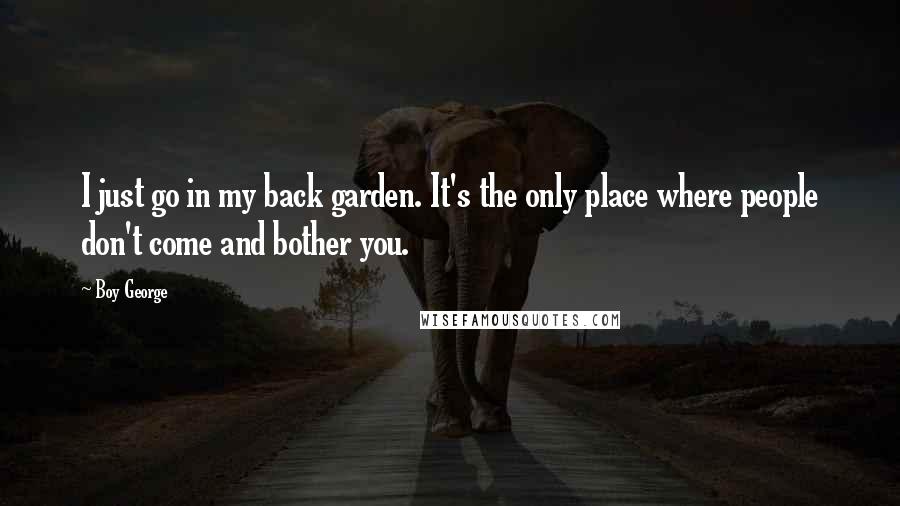 Boy George Quotes: I just go in my back garden. It's the only place where people don't come and bother you.