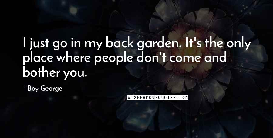 Boy George Quotes: I just go in my back garden. It's the only place where people don't come and bother you.