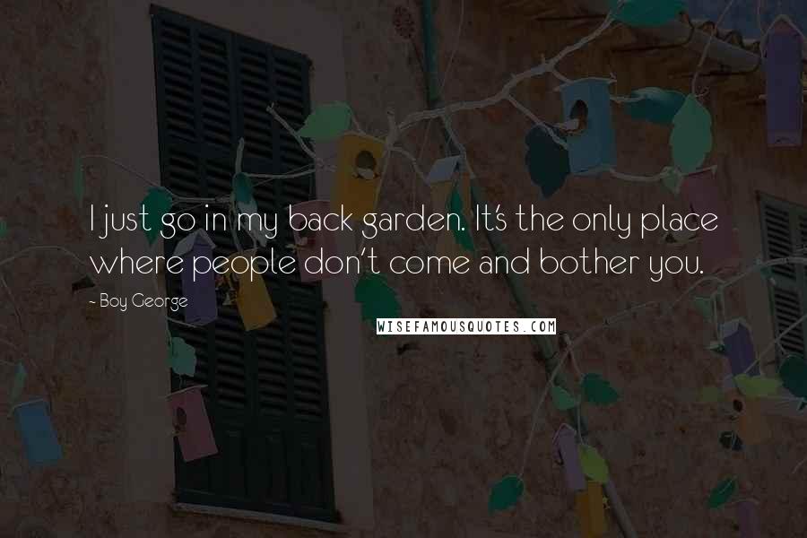 Boy George Quotes: I just go in my back garden. It's the only place where people don't come and bother you.