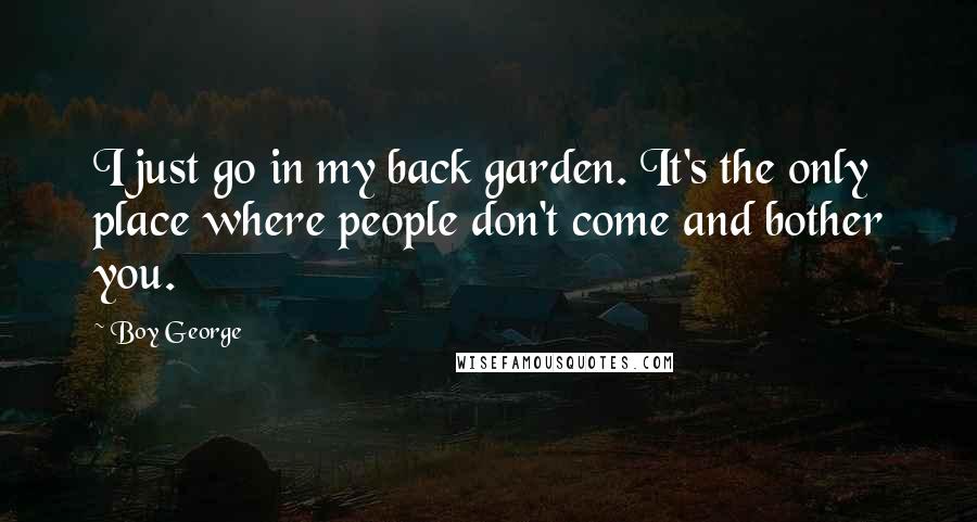 Boy George Quotes: I just go in my back garden. It's the only place where people don't come and bother you.