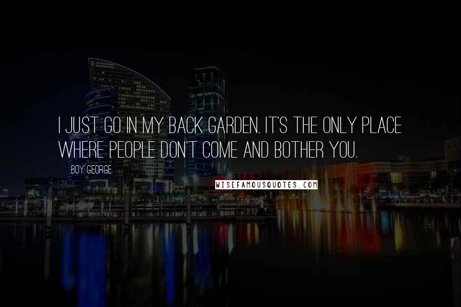 Boy George Quotes: I just go in my back garden. It's the only place where people don't come and bother you.