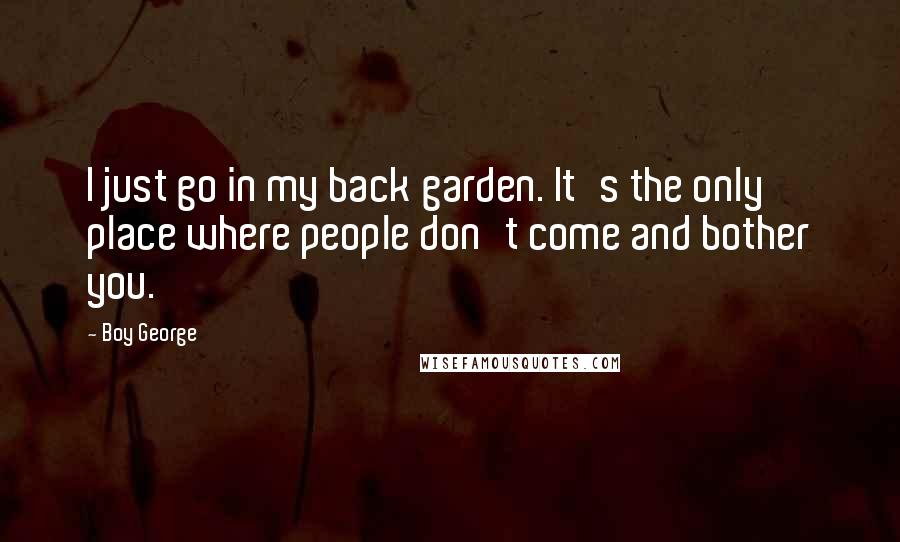 Boy George Quotes: I just go in my back garden. It's the only place where people don't come and bother you.