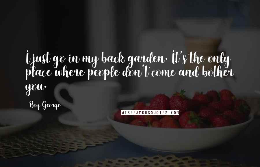 Boy George Quotes: I just go in my back garden. It's the only place where people don't come and bother you.