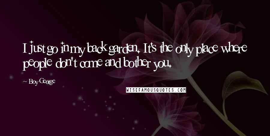 Boy George Quotes: I just go in my back garden. It's the only place where people don't come and bother you.