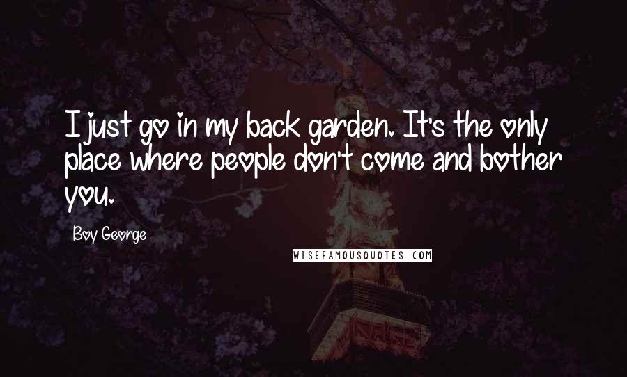 Boy George Quotes: I just go in my back garden. It's the only place where people don't come and bother you.