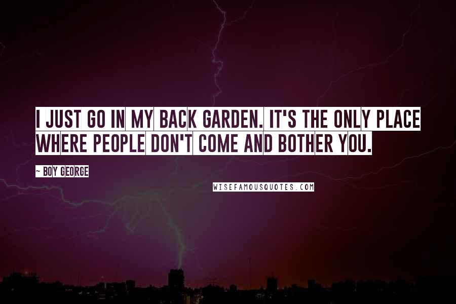 Boy George Quotes: I just go in my back garden. It's the only place where people don't come and bother you.