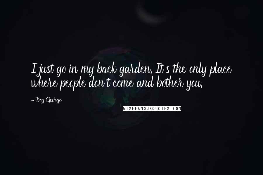 Boy George Quotes: I just go in my back garden. It's the only place where people don't come and bother you.