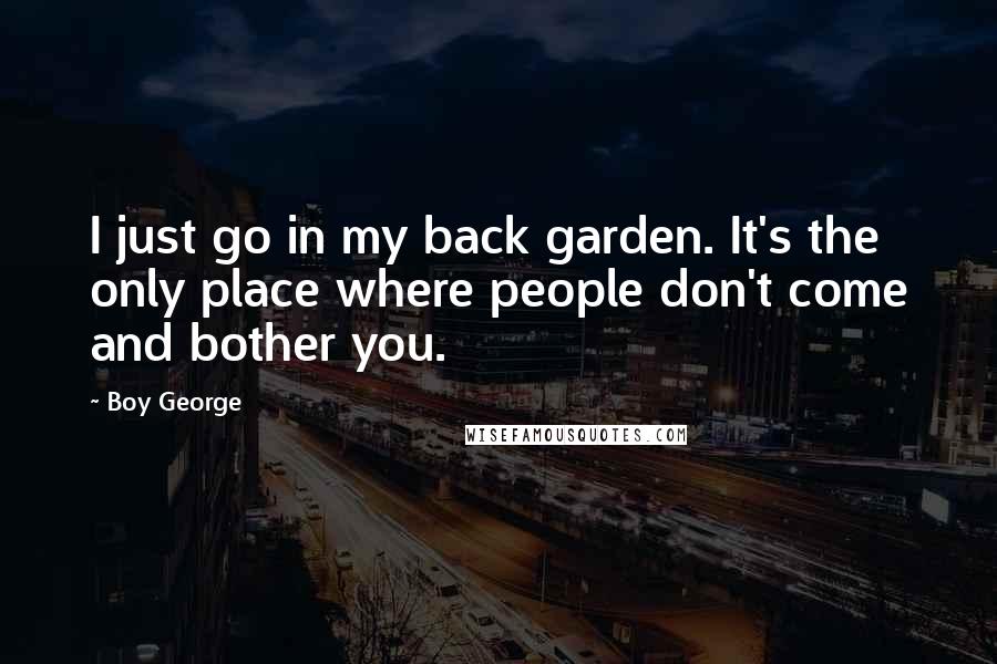 Boy George Quotes: I just go in my back garden. It's the only place where people don't come and bother you.