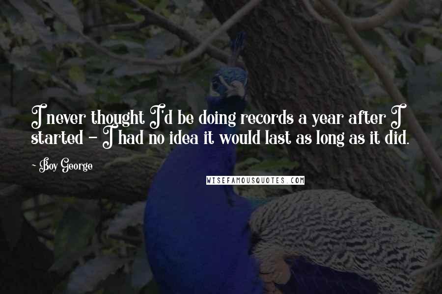 Boy George Quotes: I never thought I'd be doing records a year after I started - I had no idea it would last as long as it did.