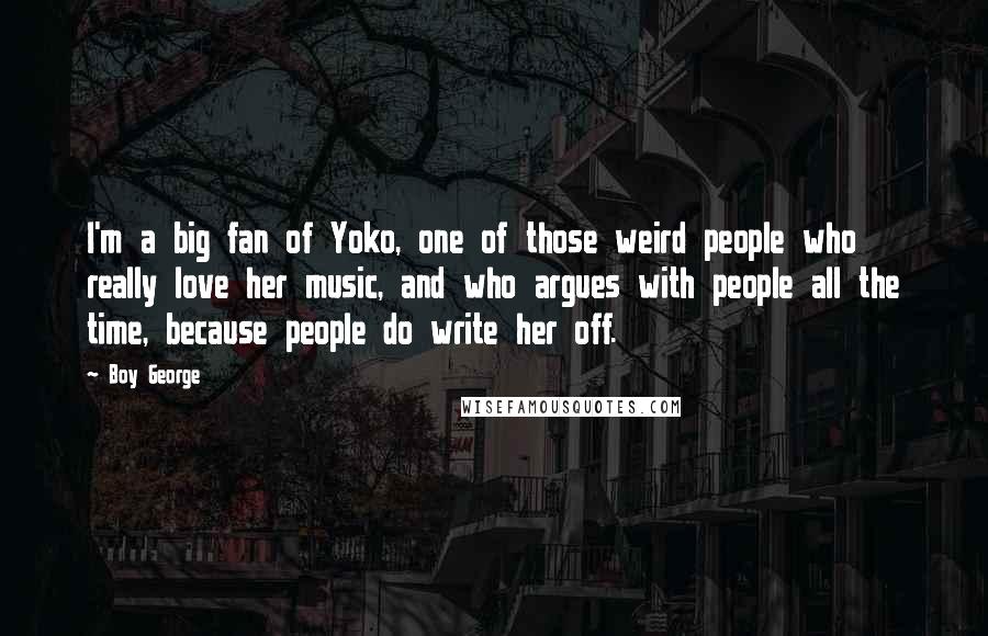 Boy George Quotes: I'm a big fan of Yoko, one of those weird people who really love her music, and who argues with people all the time, because people do write her off.