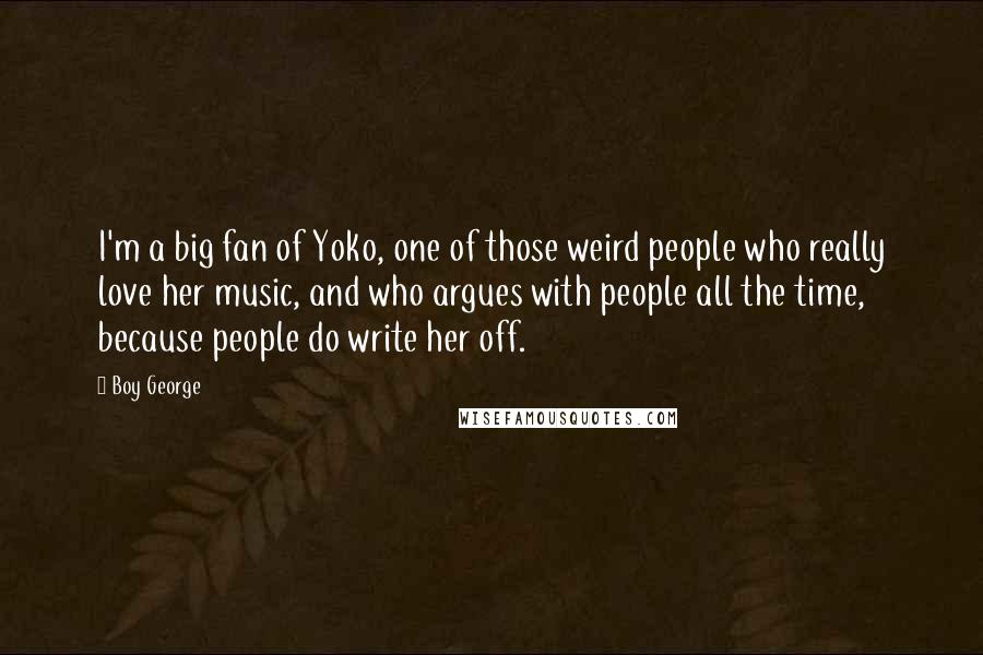 Boy George Quotes: I'm a big fan of Yoko, one of those weird people who really love her music, and who argues with people all the time, because people do write her off.