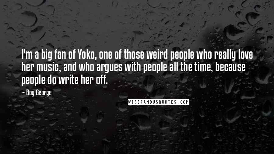 Boy George Quotes: I'm a big fan of Yoko, one of those weird people who really love her music, and who argues with people all the time, because people do write her off.