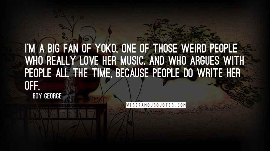 Boy George Quotes: I'm a big fan of Yoko, one of those weird people who really love her music, and who argues with people all the time, because people do write her off.