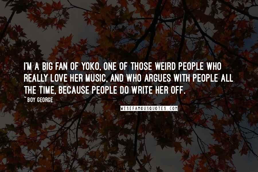 Boy George Quotes: I'm a big fan of Yoko, one of those weird people who really love her music, and who argues with people all the time, because people do write her off.