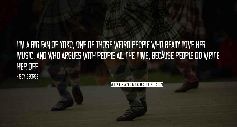Boy George Quotes: I'm a big fan of Yoko, one of those weird people who really love her music, and who argues with people all the time, because people do write her off.