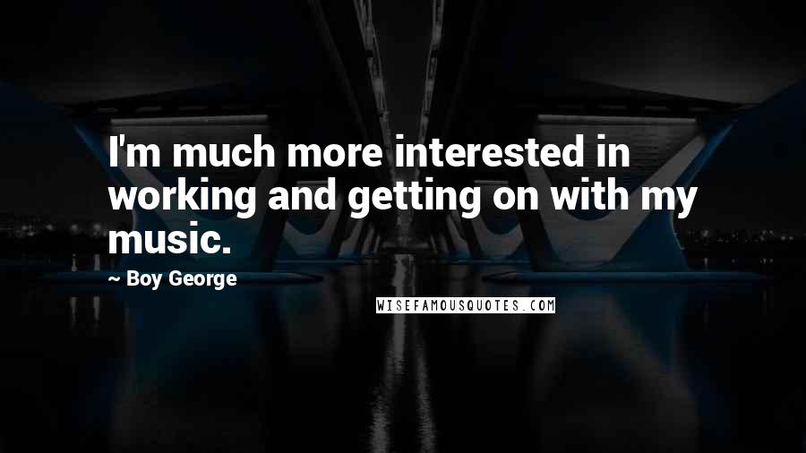 Boy George Quotes: I'm much more interested in working and getting on with my music.