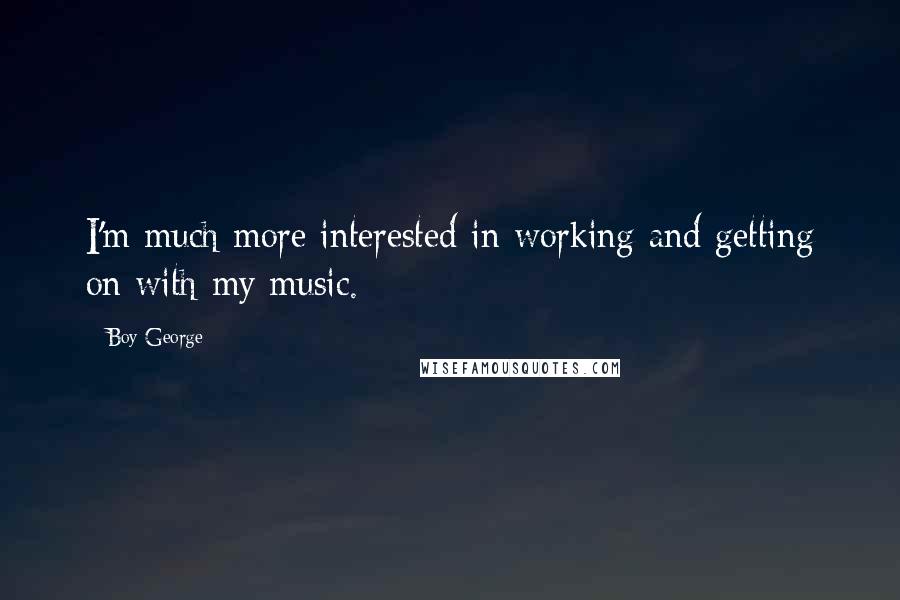 Boy George Quotes: I'm much more interested in working and getting on with my music.