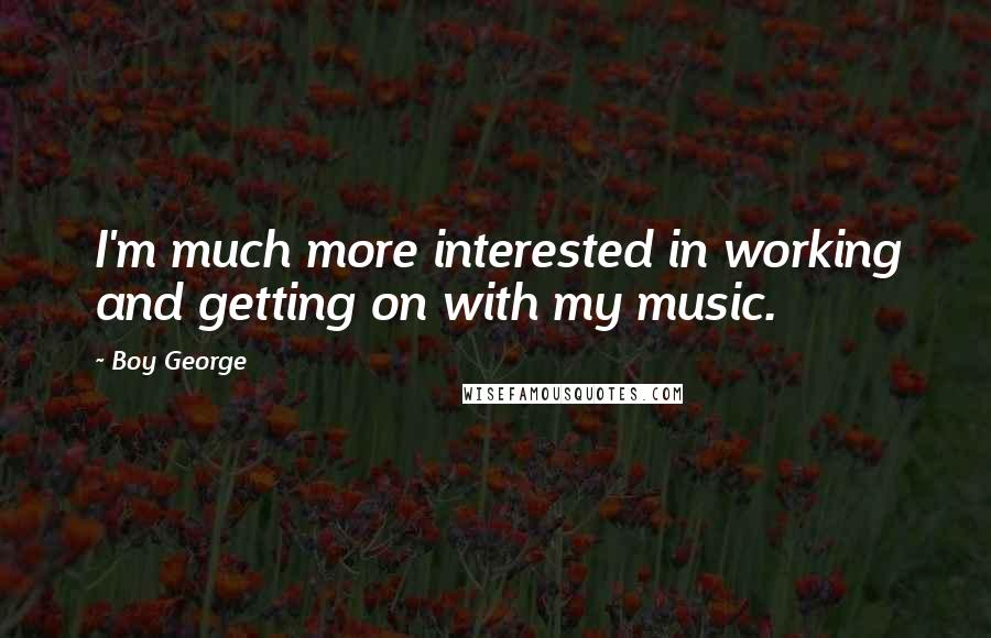 Boy George Quotes: I'm much more interested in working and getting on with my music.