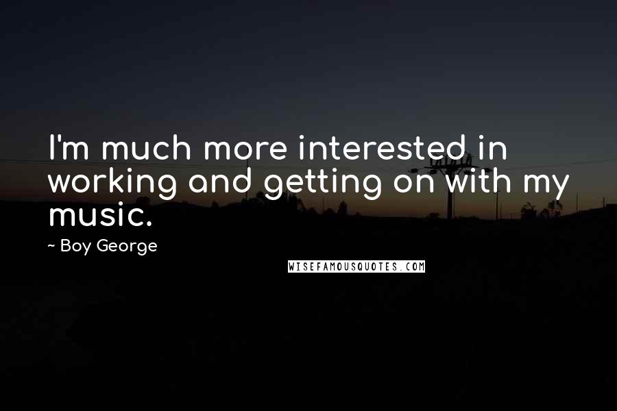 Boy George Quotes: I'm much more interested in working and getting on with my music.