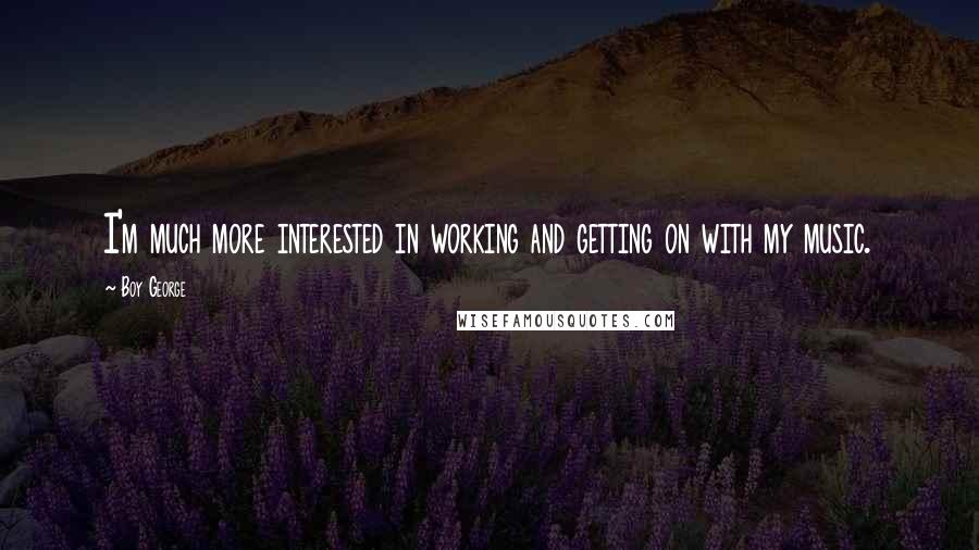 Boy George Quotes: I'm much more interested in working and getting on with my music.