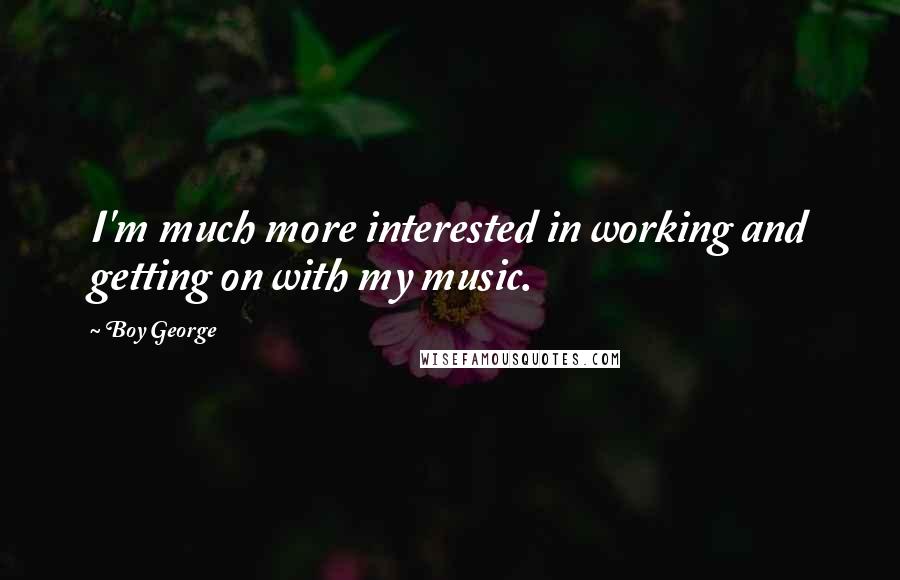 Boy George Quotes: I'm much more interested in working and getting on with my music.