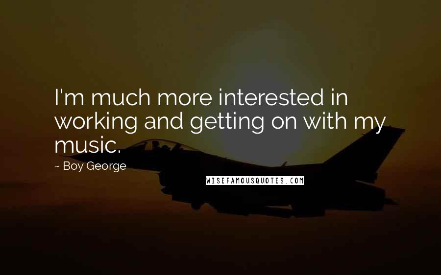 Boy George Quotes: I'm much more interested in working and getting on with my music.