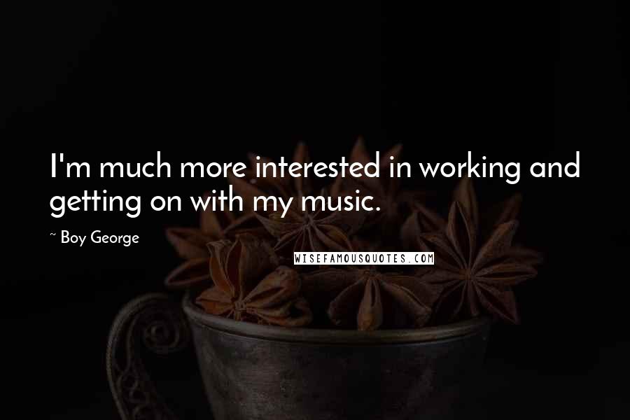 Boy George Quotes: I'm much more interested in working and getting on with my music.