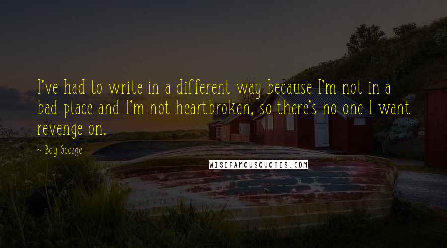 Boy George Quotes: I've had to write in a different way because I'm not in a bad place and I'm not heartbroken, so there's no one I want revenge on.