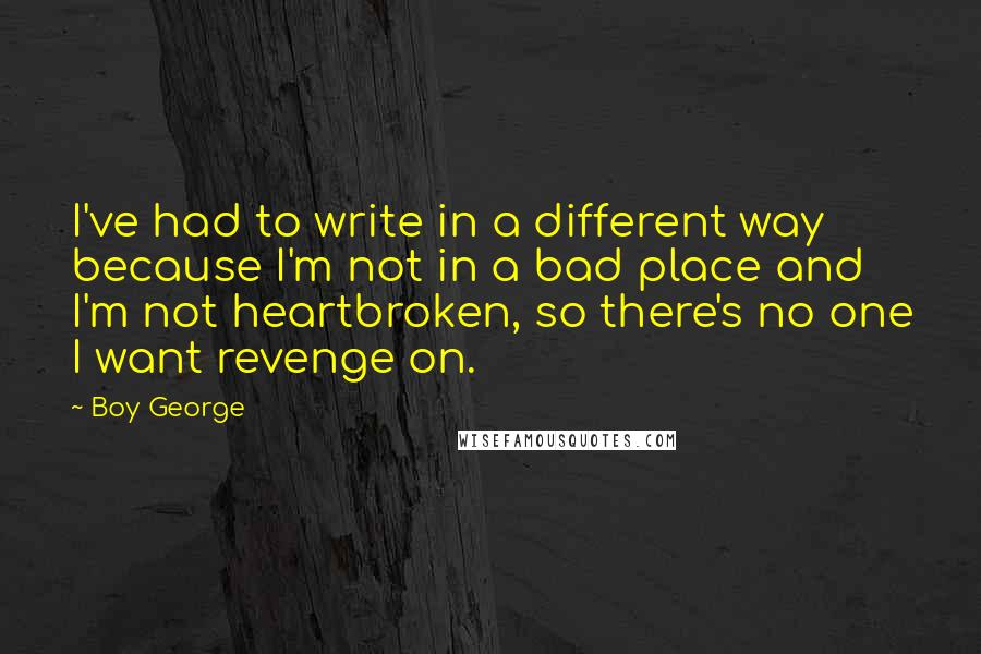 Boy George Quotes: I've had to write in a different way because I'm not in a bad place and I'm not heartbroken, so there's no one I want revenge on.