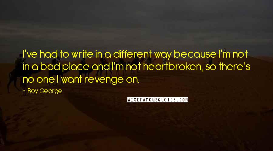 Boy George Quotes: I've had to write in a different way because I'm not in a bad place and I'm not heartbroken, so there's no one I want revenge on.