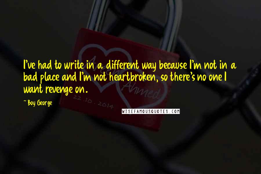 Boy George Quotes: I've had to write in a different way because I'm not in a bad place and I'm not heartbroken, so there's no one I want revenge on.