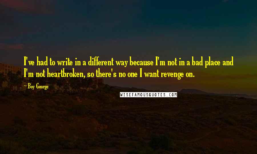 Boy George Quotes: I've had to write in a different way because I'm not in a bad place and I'm not heartbroken, so there's no one I want revenge on.