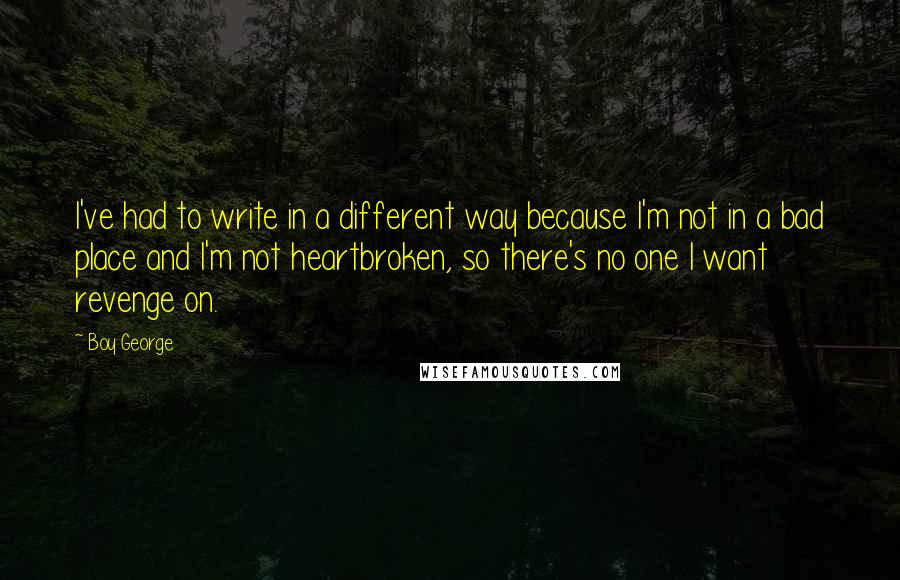 Boy George Quotes: I've had to write in a different way because I'm not in a bad place and I'm not heartbroken, so there's no one I want revenge on.