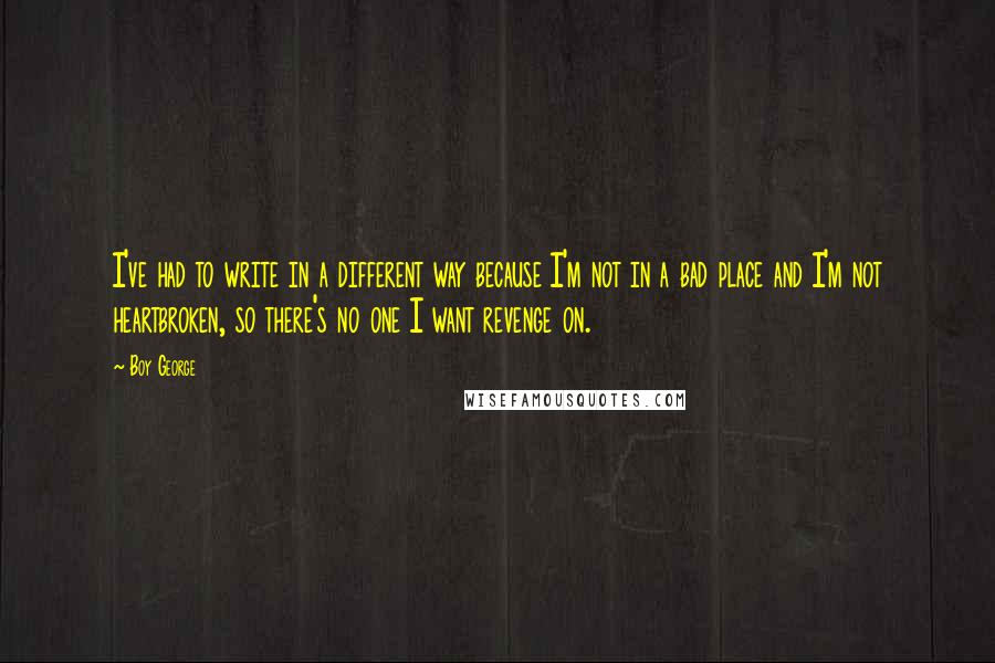 Boy George Quotes: I've had to write in a different way because I'm not in a bad place and I'm not heartbroken, so there's no one I want revenge on.