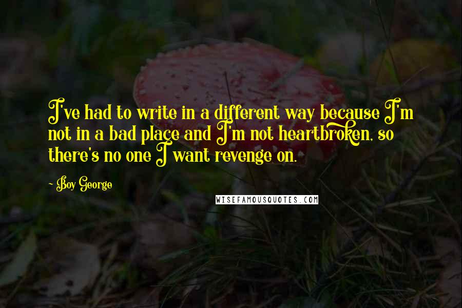 Boy George Quotes: I've had to write in a different way because I'm not in a bad place and I'm not heartbroken, so there's no one I want revenge on.