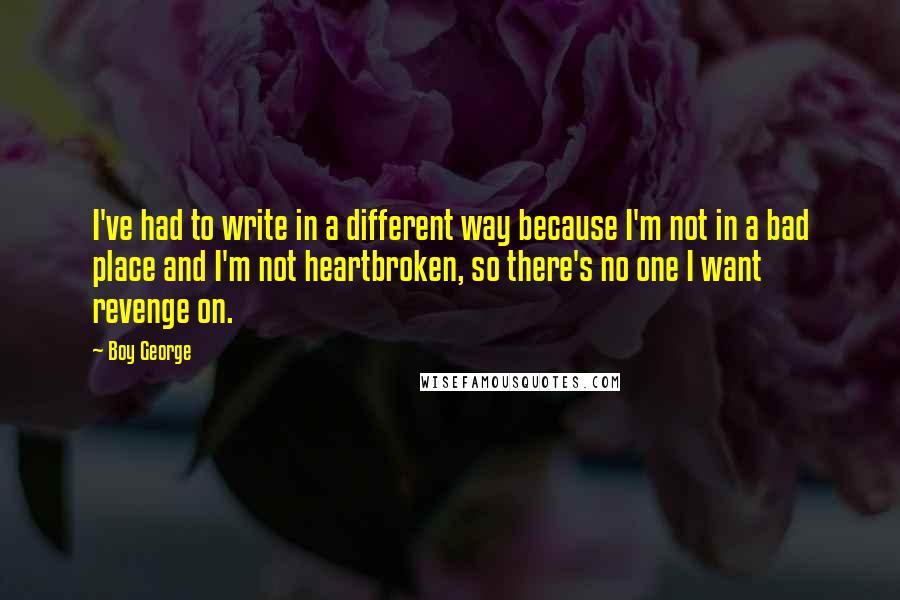 Boy George Quotes: I've had to write in a different way because I'm not in a bad place and I'm not heartbroken, so there's no one I want revenge on.