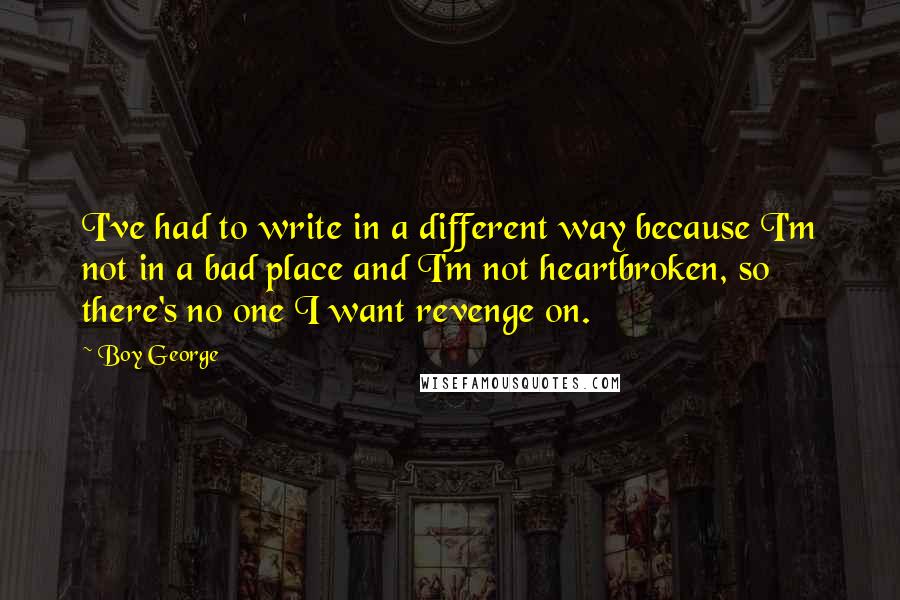 Boy George Quotes: I've had to write in a different way because I'm not in a bad place and I'm not heartbroken, so there's no one I want revenge on.