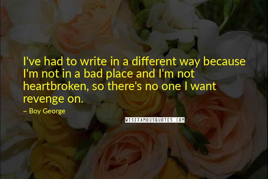 Boy George Quotes: I've had to write in a different way because I'm not in a bad place and I'm not heartbroken, so there's no one I want revenge on.