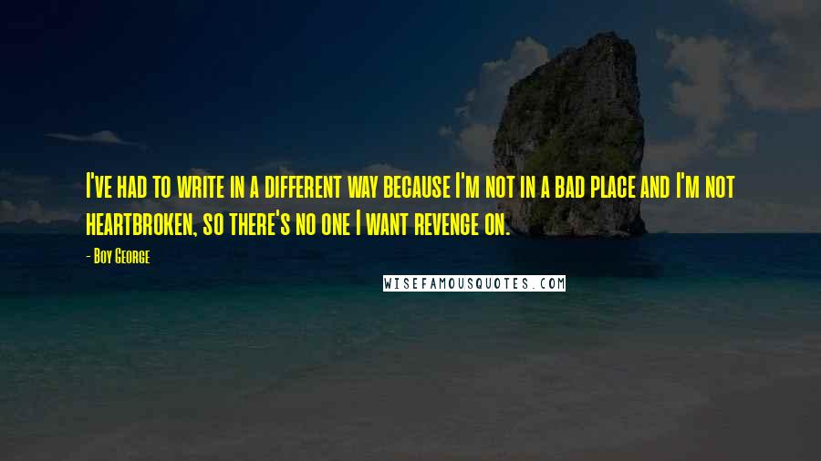 Boy George Quotes: I've had to write in a different way because I'm not in a bad place and I'm not heartbroken, so there's no one I want revenge on.