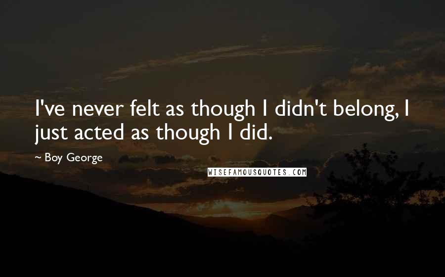 Boy George Quotes: I've never felt as though I didn't belong, I just acted as though I did.