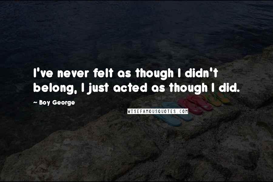 Boy George Quotes: I've never felt as though I didn't belong, I just acted as though I did.