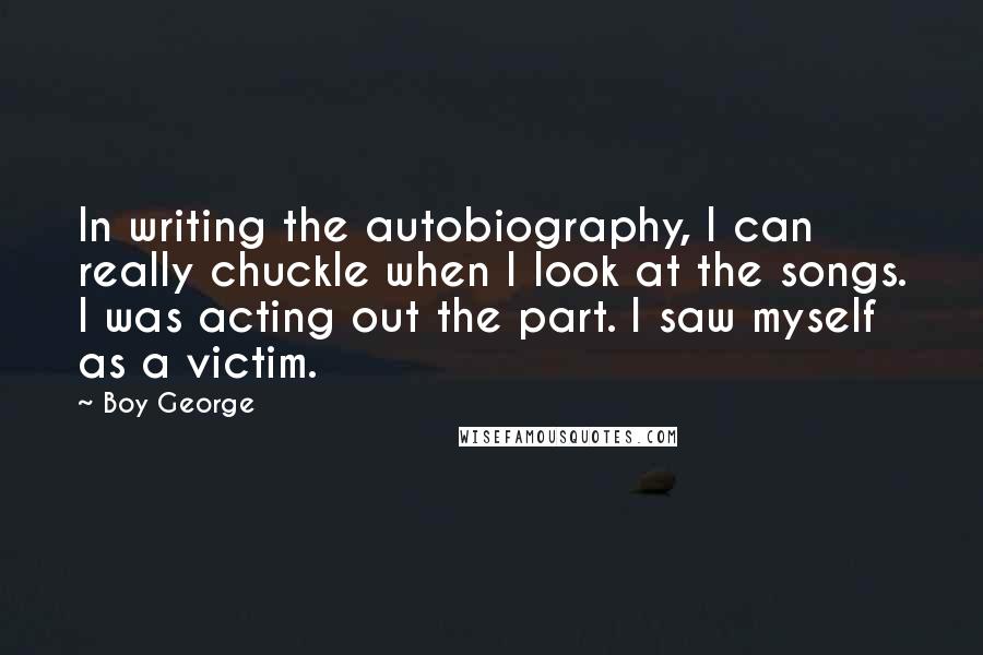 Boy George Quotes: In writing the autobiography, I can really chuckle when I look at the songs. I was acting out the part. I saw myself as a victim.