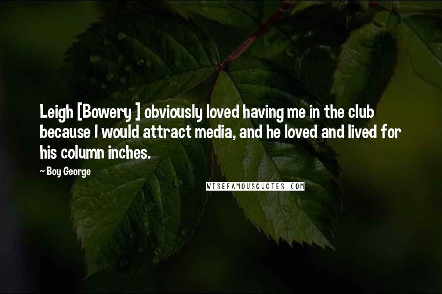 Boy George Quotes: Leigh [Bowery ] obviously loved having me in the club because I would attract media, and he loved and lived for his column inches.