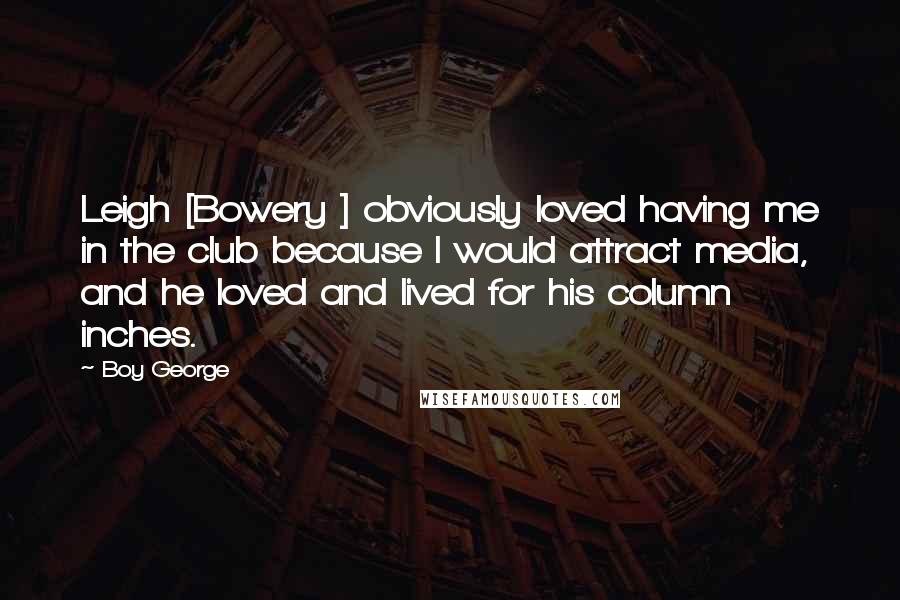 Boy George Quotes: Leigh [Bowery ] obviously loved having me in the club because I would attract media, and he loved and lived for his column inches.