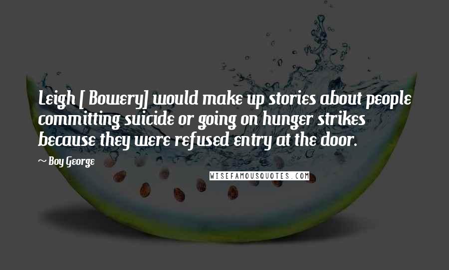 Boy George Quotes: Leigh [ Bowery] would make up stories about people committing suicide or going on hunger strikes because they were refused entry at the door.