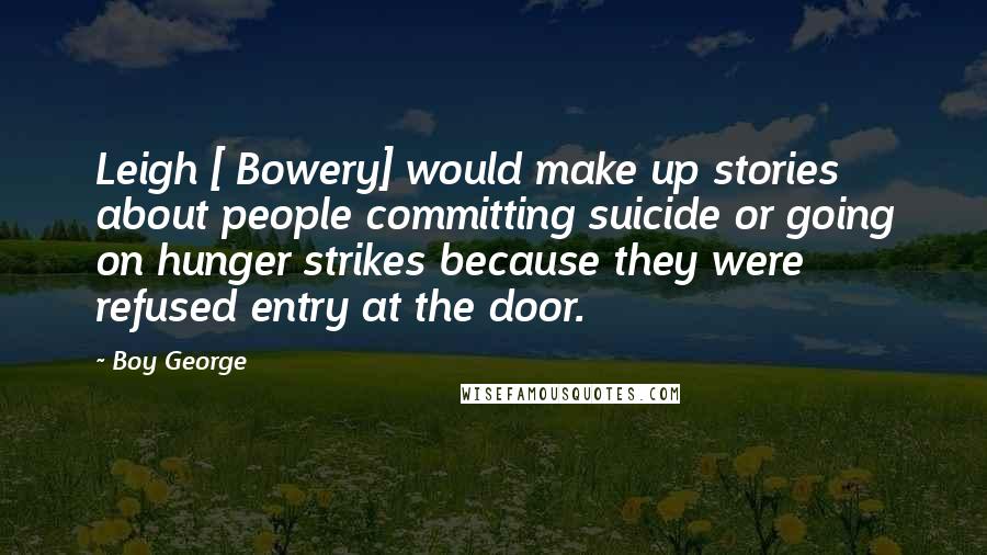 Boy George Quotes: Leigh [ Bowery] would make up stories about people committing suicide or going on hunger strikes because they were refused entry at the door.